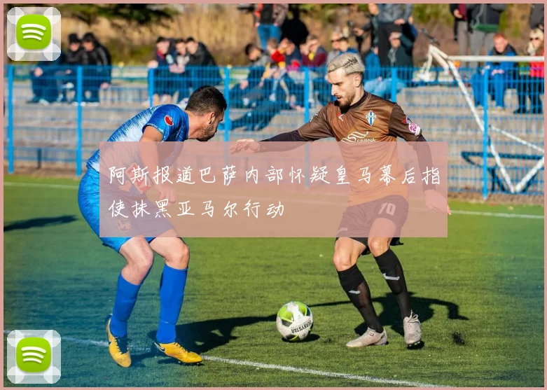 阿斯报道巴萨内部怀疑皇马幕后指使抹黑亚马尔行动