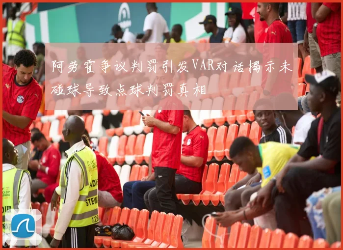 阿劳霍争议判罚引发VAR对话揭示未碰球导致点球判罚真相