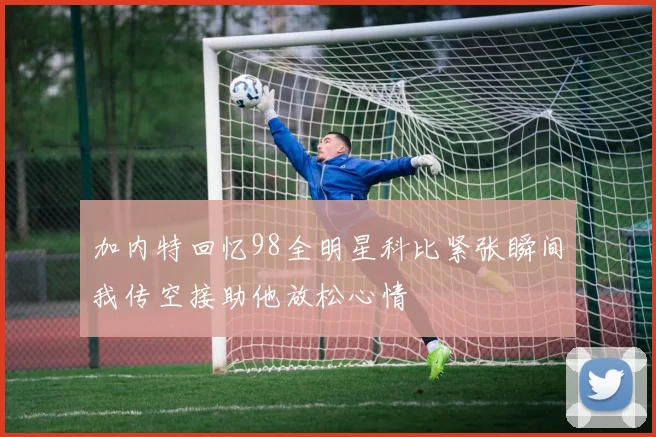 加内特回忆98全明星科比紧张瞬间我传空接助他放松心情