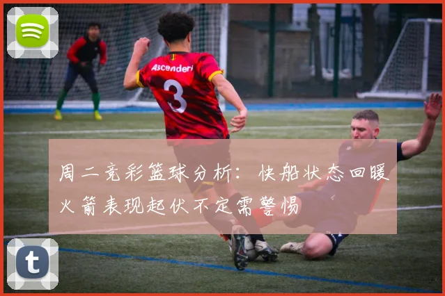周二竞彩篮球分析：快船状态回暖火箭表现起伏不定需警惕