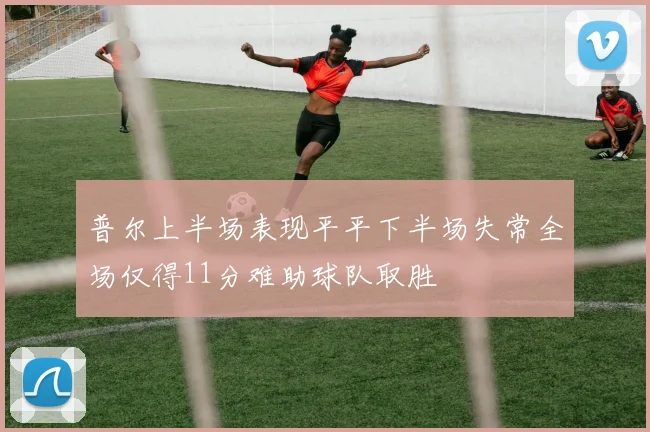 普尔上半场表现平平下半场失常全场仅得11分难助球队取胜