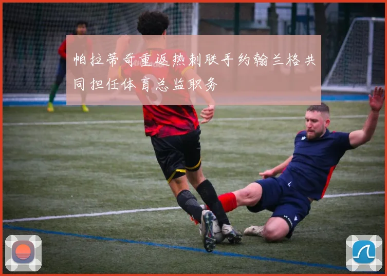 帕拉蒂奇重返热刺联手约翰兰格共同担任体育总监职务