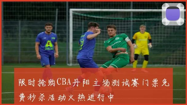 限时抢购CBA丹阳主场测试赛门票免费秒杀活动火热进行中