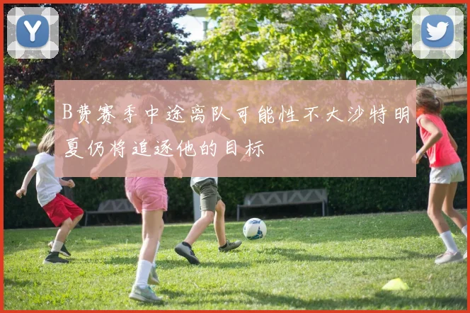 B费赛季中途离队可能性不大沙特明夏仍将追逐他的目标