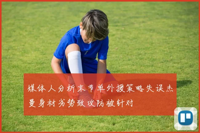 媒体人分析末节单外援策略失误杰曼身材劣势致攻防被针对