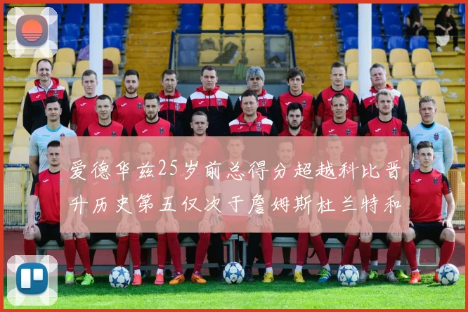 爱德华兹25岁前总得分超越科比晋升历史第五仅次于詹姆斯杜兰特和东契奇