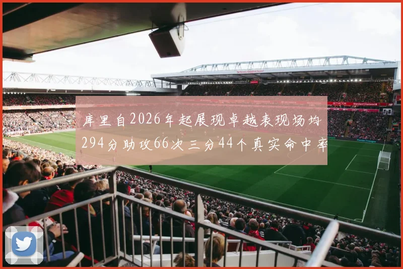 库里自2026年起展现卓越表现场均294分助攻66次三分44个真实命中率高达637