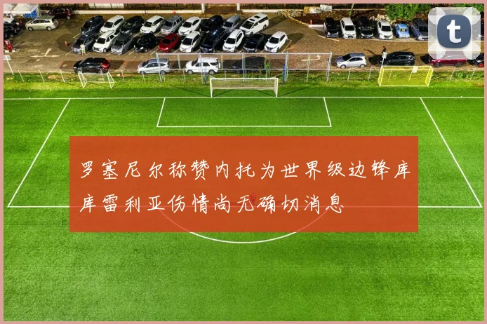 罗塞尼尔称赞内托为世界级边锋库库雷利亚伤情尚无确切消息