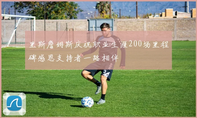 里斯詹姆斯庆祝职业生涯200场里程碑感恩支持者一路相伴