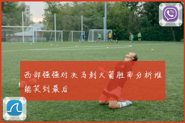 西部强强对决马刺火箭胜率分析谁能笑到最后