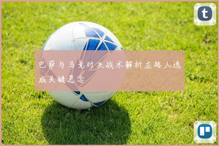 巴萨与马竞对决战术解析左路人选成关键悬念