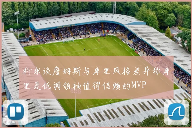 科尔谈詹姆斯与库里风格差异称库里是低调领袖值得信赖的MVP