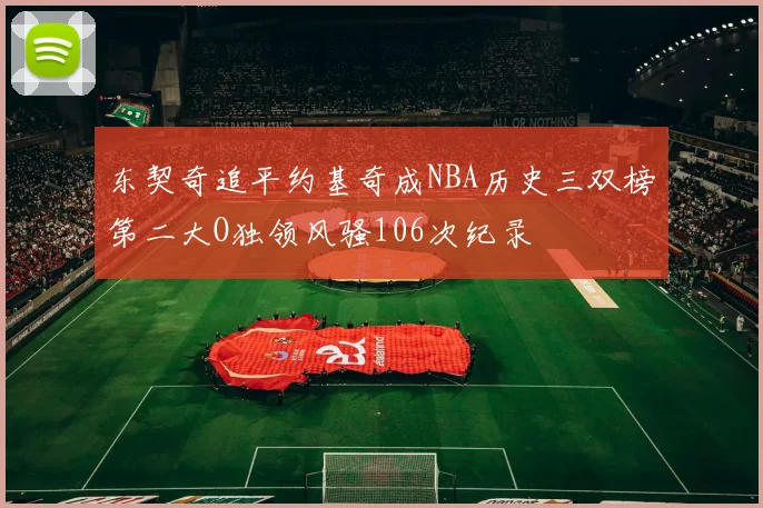 东契奇追平约基奇成NBA历史三双榜第二大O独领风骚106次纪录