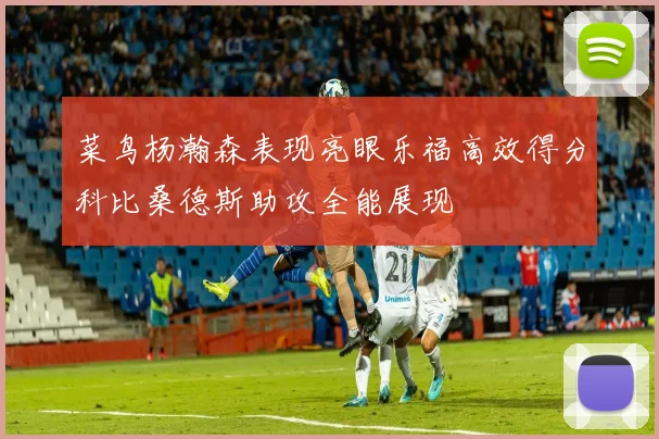 菜鸟杨瀚森表现亮眼乐福高效得分科比桑德斯助攻全能展现