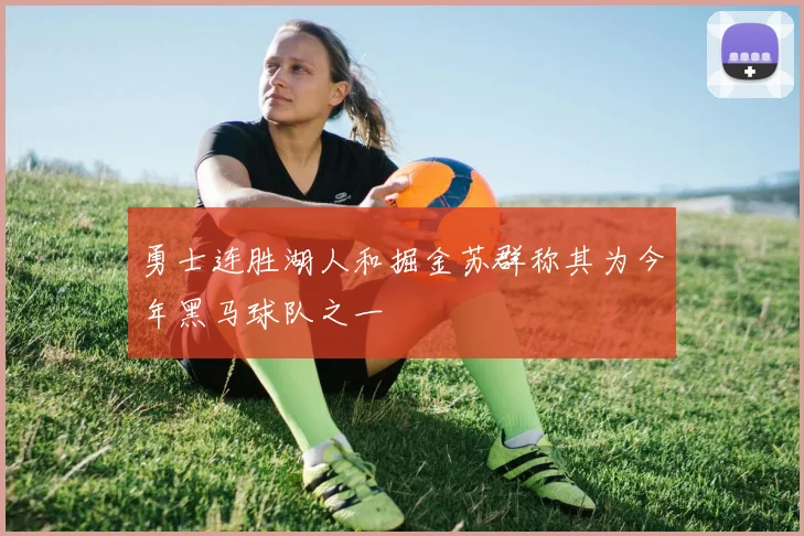 勇士连胜湖人和掘金苏群称其为今年黑马球队之一