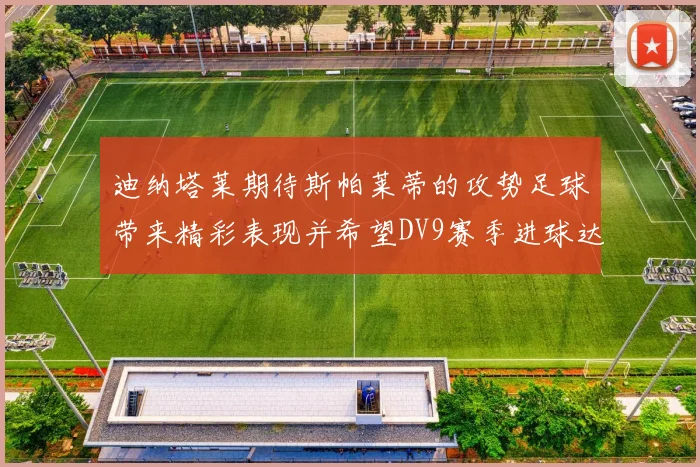迪纳塔莱期待斯帕莱蒂的攻势足球带来精彩表现并希望DV9赛季进球达到20个