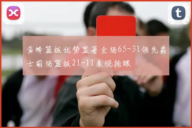 黄蜂篮板优势显著全场65-31领先爵士前场篮板21-11表现抢眼