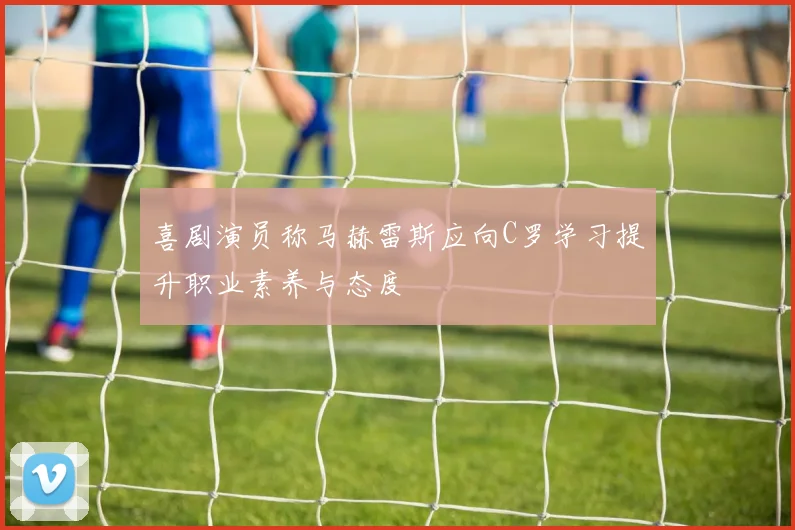喜剧演员称马赫雷斯应向C罗学习提升职业素养与态度