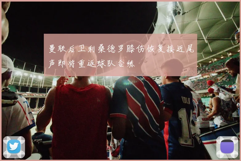 曼联后卫利桑德罗膝伤恢复接近尾声即将重返球队合练