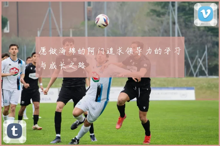 愿做海绵的阿门追求领导力的学习与成长之路