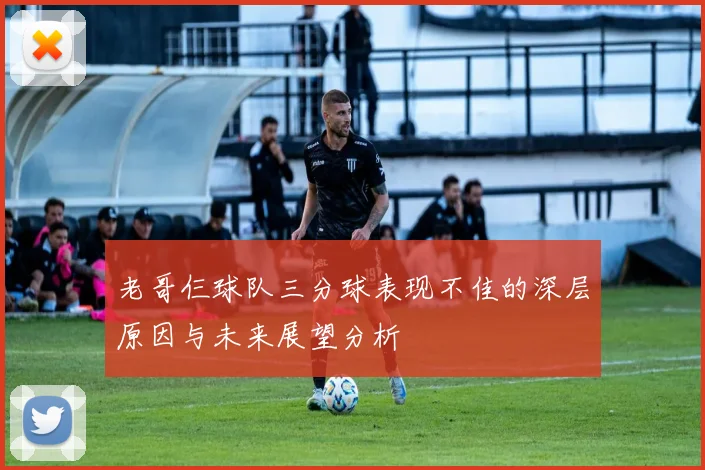 老哥仨球队三分球表现不佳的深层原因与未来展望分析