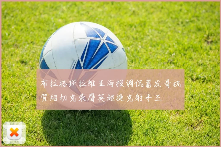 布拉格斯拉维亚海报调侃蓄发哥祝贺绍切克荣膺英超捷克射手王