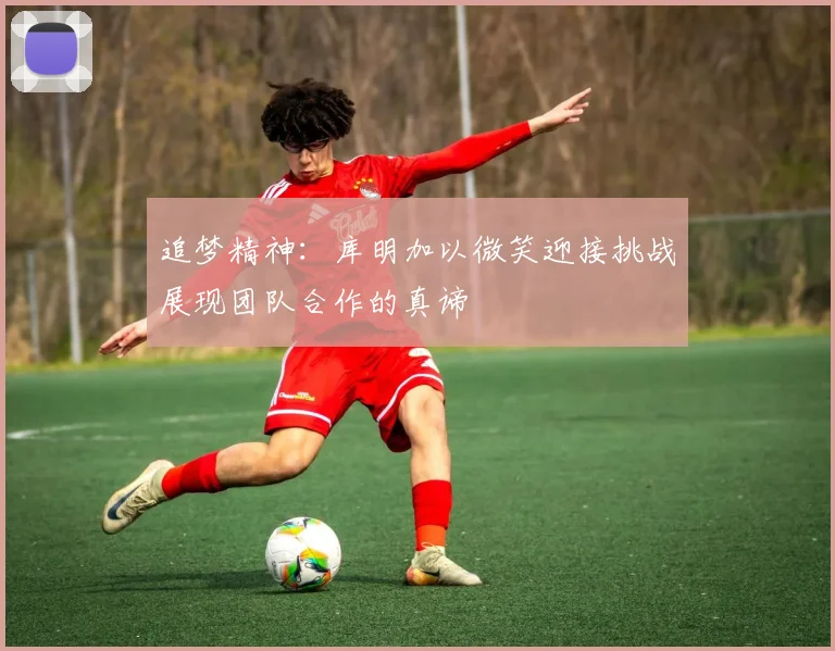 追梦精神：库明加以微笑迎接挑战展现团队合作的真谛
