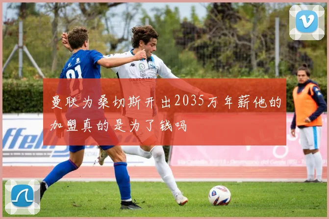 曼联为桑切斯开出2035万年薪他的加盟真的是为了钱吗